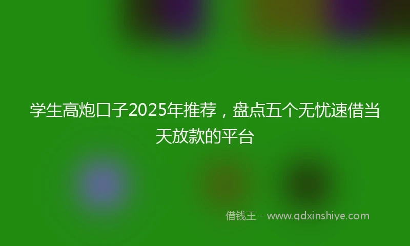 学生高炮口子2025年推荐，盘点五个无忧速借当天放款的平台