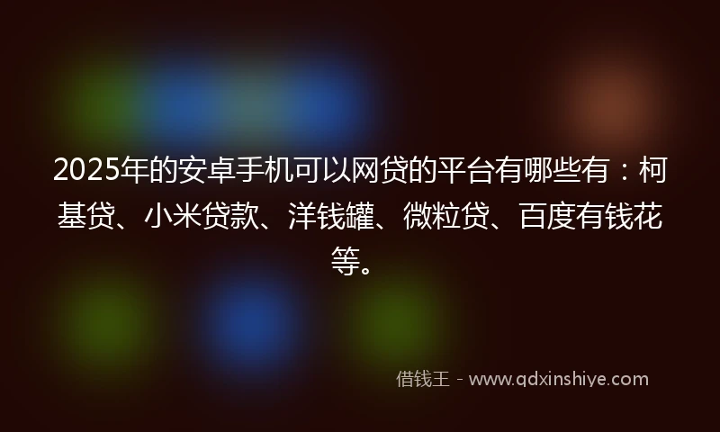 2025年的安卓手机可以网贷的平台有哪些有：柯基贷、小米贷款、洋钱罐、微粒贷、百度有钱花等。