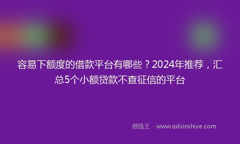 容易下额度的借款平台有哪些？2024年推荐，汇总5个小额贷款不查征信的平台