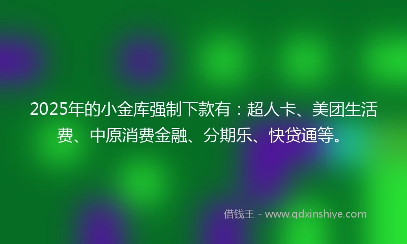 2025年的小金库强制下款有：超人卡、美团生活费、中原消费金融、分期乐、快贷通等。