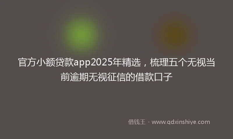 官方小额贷款app2025年精选，梳理五个无视当前逾期无视征信的借款口子