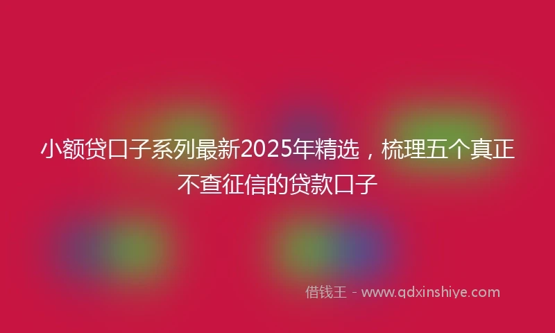 小额贷口子系列最新2025年精选，梳理五个真正不查征信的贷款口子