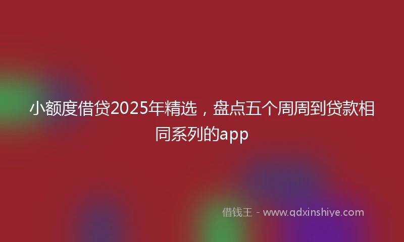 小额度借贷2025年精选,盘点五个周周到贷款相同系列的app