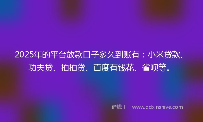 2025年的平台放款口子多久到账有：小米贷款、功夫贷、拍拍贷、百度有钱花、省呗等。