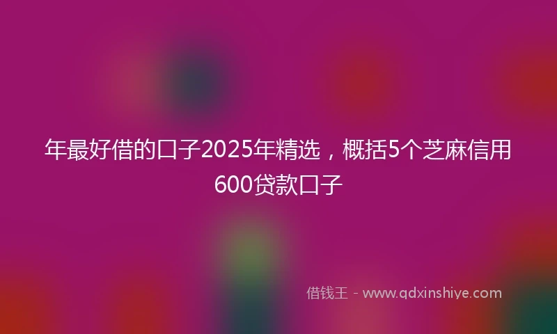 年最好借的口子2025年精选，概括5个芝麻信用600贷款口子