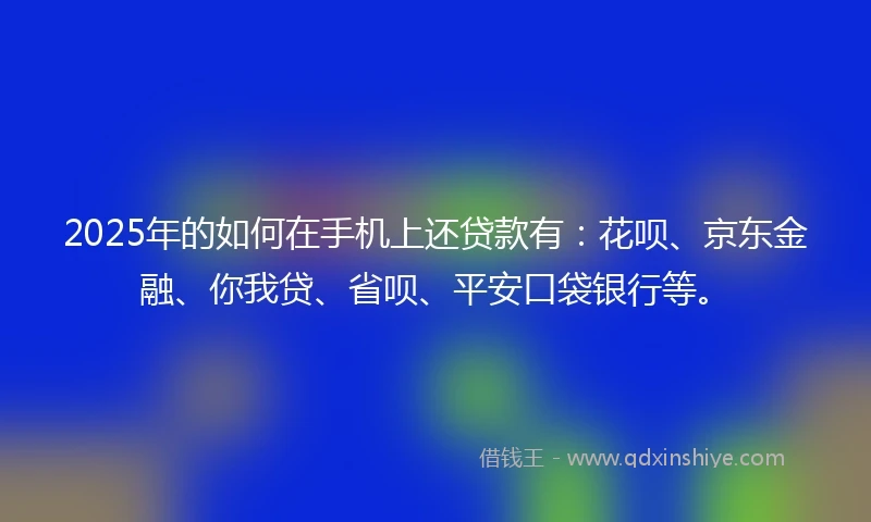 2025年的如何在手机上还贷款有：花呗、京东金融、你我贷、省呗、平安口袋银行等。