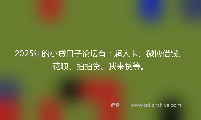 2025年的小贷口子论坛有：超人卡、微博借钱、花呗、拍拍贷、我来贷等。