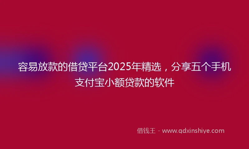 容易放款的借贷平台2025年精选,分享五个手机支付宝小额贷款的软件
