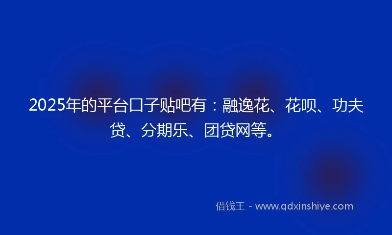 2025年的平台口子贴吧有：融逸花、花呗、功夫贷、分期乐、团贷网等。