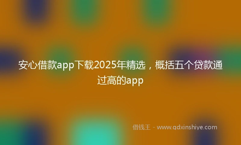 安心借款app下载2025年精选，概括五个贷款通过高的app