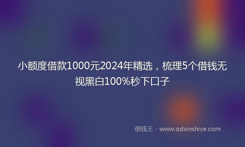 小额度借款1000元2024年精选，梳理5个借钱无视黑白100%秒下口子