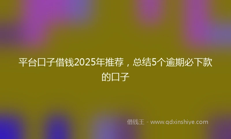 平台口子借钱2025年推荐，总结5个逾期必下款的口子
