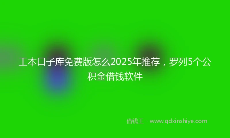 工本口子库免费版怎么2025年推荐，罗列5个公积金借钱软件