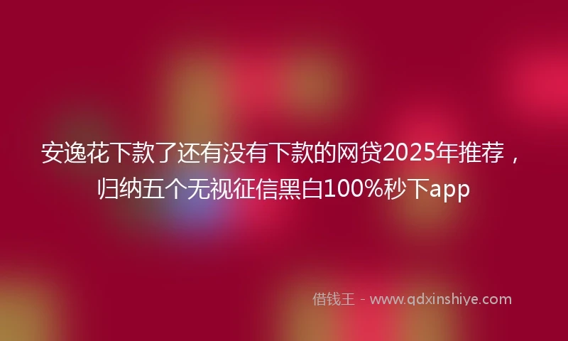 安逸花下款了还有没有下款的网贷2025年推荐，归纳五个无视征信黑白100%秒下app