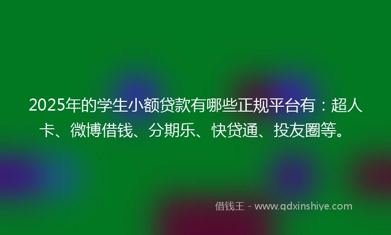 2025年的学生小额贷款有哪些正规平台有：超人卡、微博借钱、分期乐、快贷通、投友圈等。