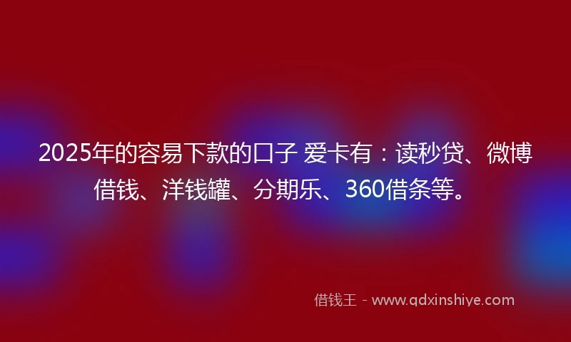 2025年的容易下款的口子 爱卡有：读秒贷、微博借钱、洋钱罐、分期乐、360借条等。