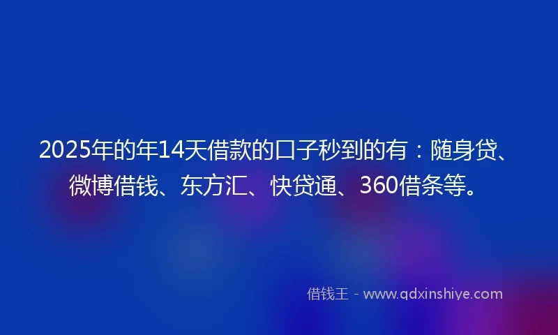 2025年的年14天借款的口子秒到的有：随身贷、微博借钱、东方汇、快贷通、360借条等。