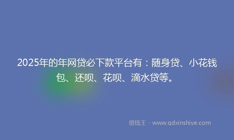 2025年的年网贷必下款平台有：随身贷、小花钱包、还呗、花呗、滴水贷等。