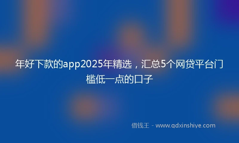 年好下款的app2025年精选，汇总5个网贷平台门槛低一点的口子