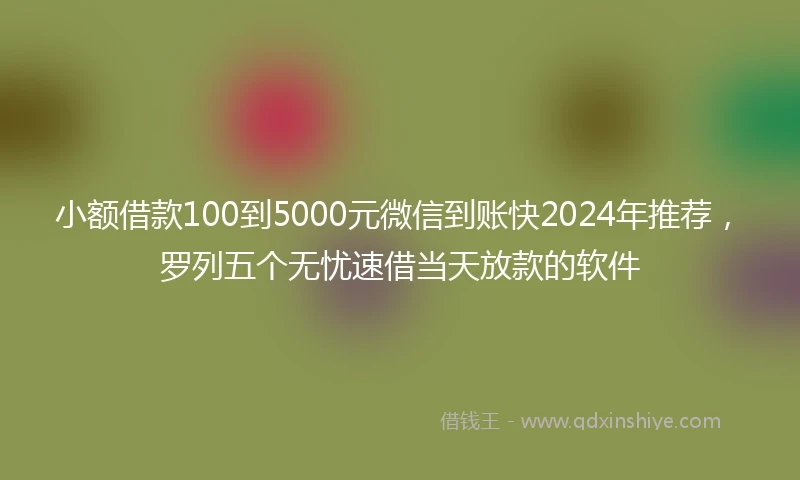 小额借款100到5000元微信到账快2024年推荐，罗列五个无忧速借当天放款的软件