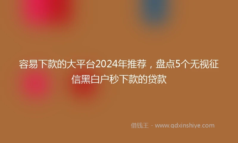 容易下款的大平台2024年推荐，盘点5个无视征信黑白户秒下款的贷款