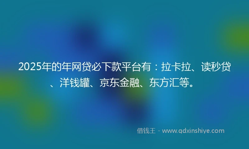 2025年的年网贷必下款平台有：拉卡拉、读秒贷、洋钱罐、京东金融、东方汇等。
