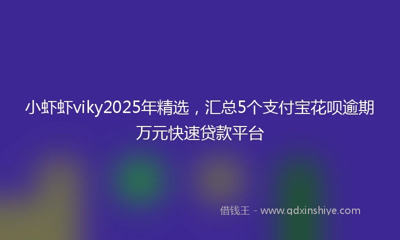 小虾虾viky2025年精选，汇总5个支付宝花呗逾期万元快速贷款平台