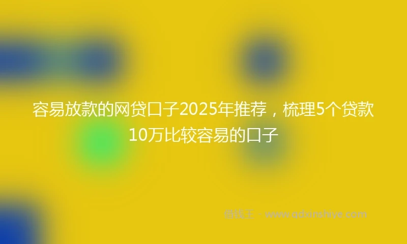 容易放款的网贷口子2025年推荐,梳理5个贷款10万比较容易的口子