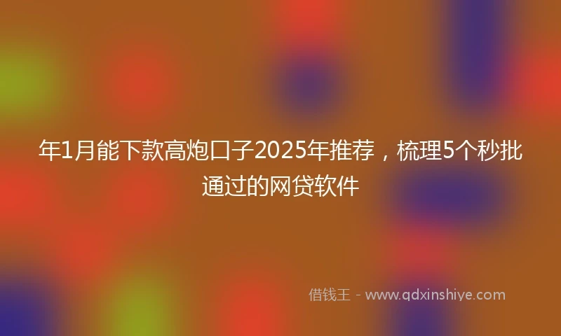 年1月能下款高炮口子2025年推荐，梳理5个秒批通过的网贷软件