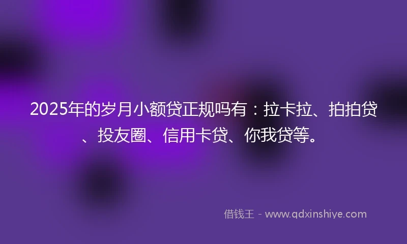 2025年的岁月小额贷正规吗有：拉卡拉、拍拍贷、投友圈、信用卡贷、你我贷等。