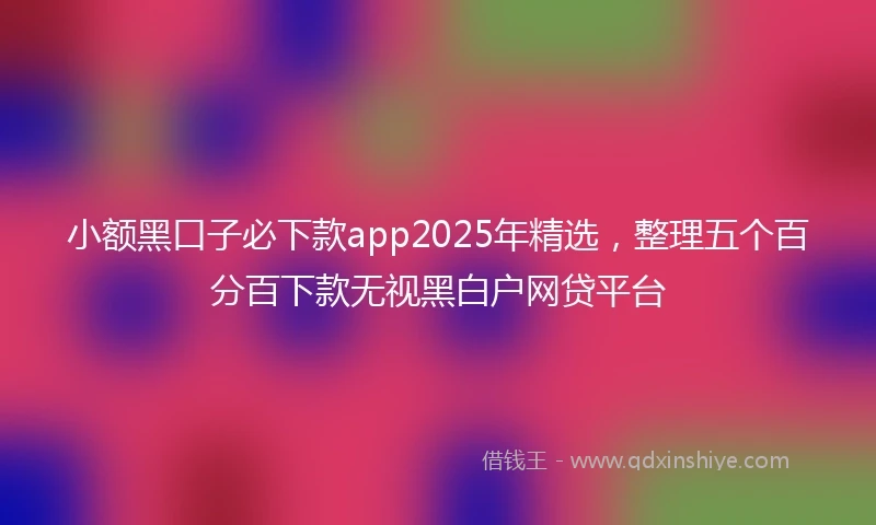 小额黑口子必下款app2025年精选，整理五个百分百下款无视黑白户网贷平台