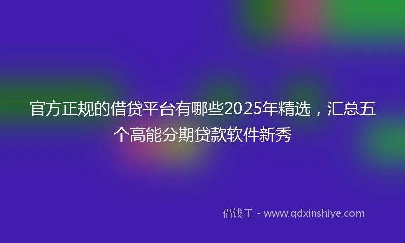 官方正规的借贷平台有哪些2025年精选，汇总五个高能分期贷款软件新秀