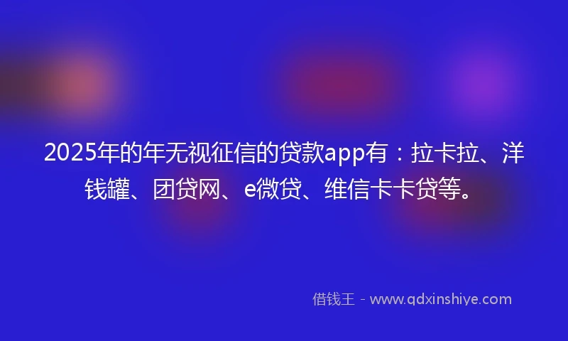 2025年的年无视征信的贷款app有：拉卡拉、洋钱罐、团贷网、e微贷、维信卡卡贷等。