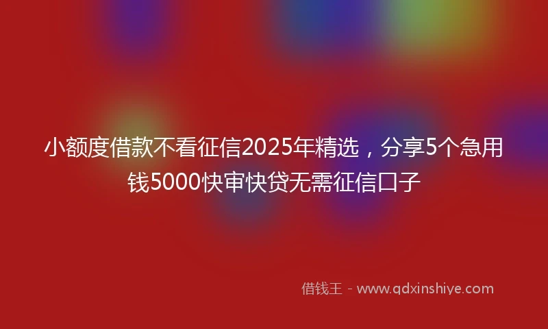 小额度借款不看征信2025年精选,分享5个急用钱5000快审快贷无需征信口子
