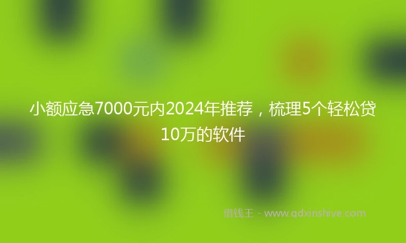 小额应急7000元内2024年推荐，梳理5个轻松贷10万的软件