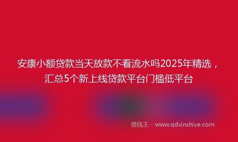 安康小额贷款当天放款不看流水吗2025年精选，汇总5个新上线贷款平台门槛低平台