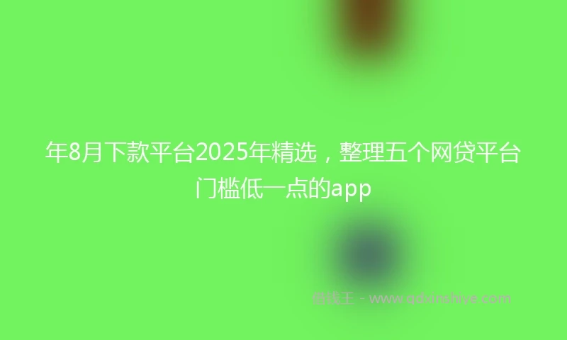 年8月下款平台2025年精选，整理五个网贷平台门槛低一点的app