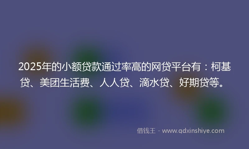 2025年的小额贷款通过率高的网贷平台有：柯基贷、美团生活费、人人贷、滴水贷、好期贷等。