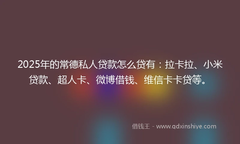 2025年的常德私人贷款怎么贷有：拉卡拉、小米贷款、超人卡、微博借钱、维信卡卡贷等。