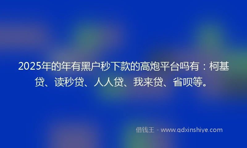 2025年的年有黑户秒下款的高炮平台吗有：柯基贷、读秒贷、人人贷、我来贷、省呗等。