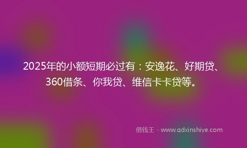 2025年的小额短期必过有：安逸花、好期贷、360借条、你我贷、维信卡卡贷等。