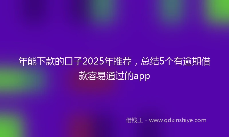 年能下款的口子2025年推荐，总结5个有逾期借款容易通过的app