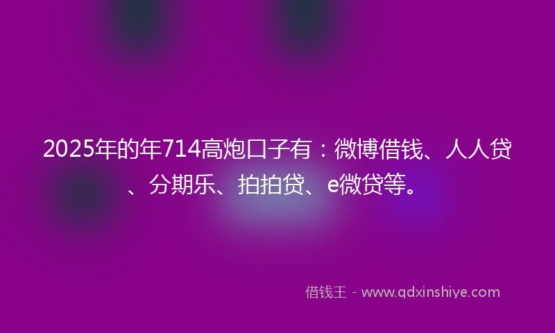 2025年的年714高炮口子有：微博借钱、人人贷、分期乐、拍拍贷、e微贷等。
