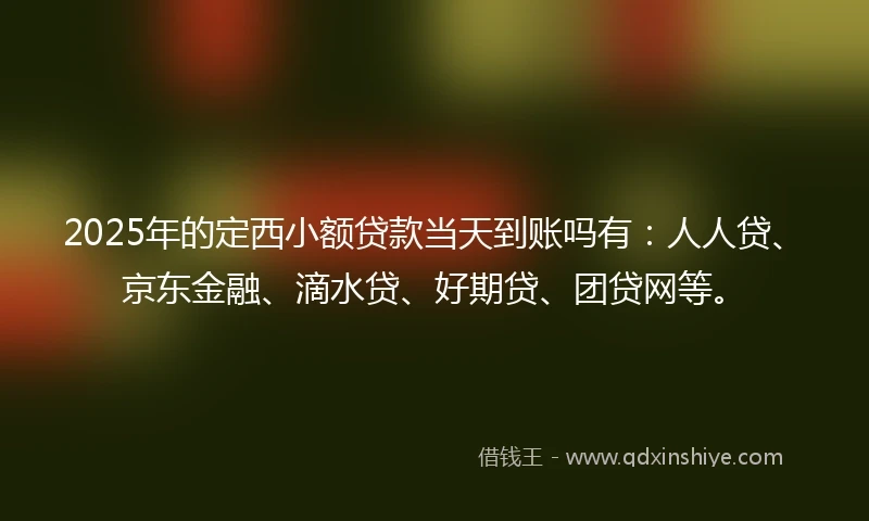 2025年的定西小额贷款当天到账吗有：人人贷、京东金融、滴水贷、好期贷、团贷网等。