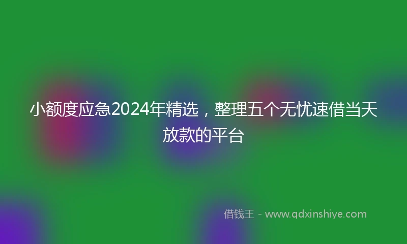 小额度应急2024年精选，整理五个无忧速借当天放款的平台