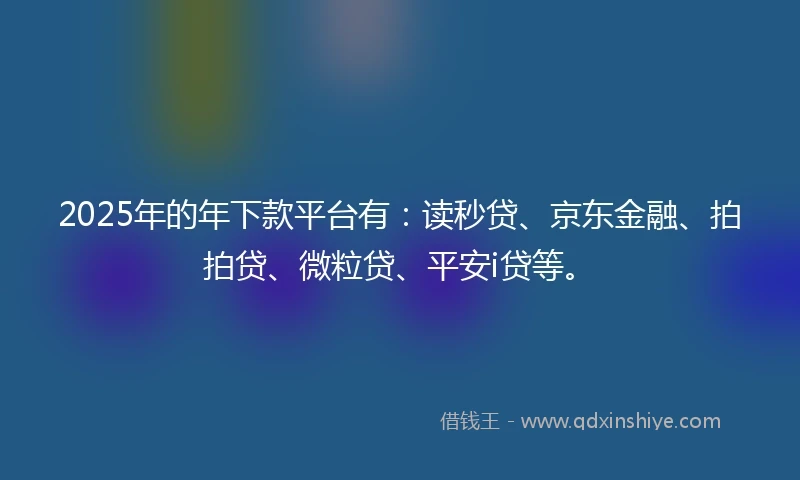 2025年的年下款平台有：读秒贷、京东金融、拍拍贷、微粒贷、平安i贷等。