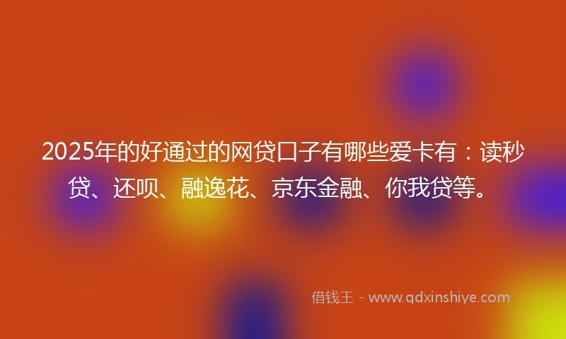 2025年的好通过的网贷口子有哪些爱卡有：读秒贷、还呗、融逸花、京东金融、你我贷等。