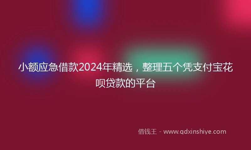 小额应急借款2024年精选，整理五个凭支付宝花呗贷款的平台