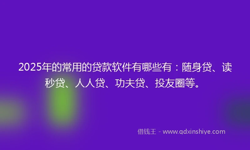 2025年的常用的贷款软件有哪些有：随身贷、读秒贷、人人贷、功夫贷、投友圈等。
