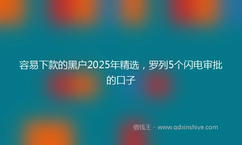 容易下款的黑户2025年精选，罗列5个闪电审批的口子